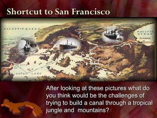 Shortcut to San FranciscoShortcut to San Francisco
After looking at these pictures what doAfter looking at these pictures what do
you think would be the challenges ofyou think would be the challenges of
trying to build a canal through a tropicaltrying to build a canal through a tropical
jungle and mountains?jungle and mountains?
 