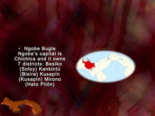 • Ngobe BugleNgobe Bugle
Ngobe’s capital isNgobe’s capital is
Chichica and it ownsChichica and it owns
7 districts: Besiko7 districts: Besiko
(Soloy) Kankintú(Soloy) Kankintú
(Bisira) Kusapín(Bisira) Kusapín
(Kusapín) Mirono(Kusapín) Mirono
(Hato Pilón)(Hato Pilón)
 