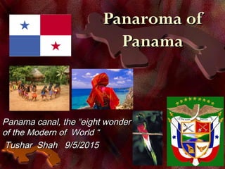 Panaroma ofPanaroma of
PanamaPanama
Panama canal, the “eight wonderPanama canal, the “eight wonder
of the Modern of World “of the Modern of World “
Tushar Shah 9/5/2015Tushar Shah 9/5/2015
 