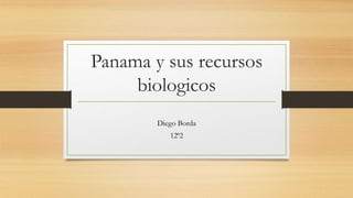 Panama y sus recursos
biologicos
Diego Borda
12ª2
 