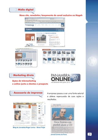 Mídia digital

         Novo site, newsletter, lançamento de canal exclusivo no Hagah


                                                                                            ...........




 Marketing direto

Ações de telemarketing
e online junto a clientes e prospects



 Assessoria de imprensa                         A empresa passou a ser uma fonte setorial
                                                e obteve repercussão de suas ações e
                                                resultados.




Blog do Jornalista Roger Lerina – Show Frejat



                                                   Jornal Correio do Povo                   25
 
