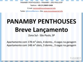 PANAMBY PENTHOUSES
Breve Lançamento
Zona Sul - São Paulo, SP
Apartamento com 178 m² úteis, 4 dorms., 4 vagas na garagem
Apartamento com 148 m² úteis, 3 dorms., 3 vagas na garagem
PANAMBY PENTHOUSES – PANAMBY - SÃO PAULO/SP
Telefone: +55 (11) 99651-2458
E-mail: mariana@imovelespecial.info
Twitter: @ImovelMariana - Site: www.imovelespecial.info
 