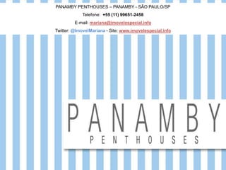PANAMBY PENTHOUSES – PANAMBY - SÃO PAULO/SP
Telefone: +55 (11) 99651-2458
E-mail: mariana@imovelespecial.info
Twitter: @ImovelMariana - Site: www.imovelespecial.info
 