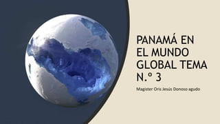 PANAMÁ EN
EL MUNDO
GLOBAL TEMA
N.º 3
Magister Oris Jesús Donoso agudo
 