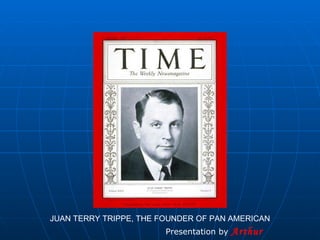 JUAN TERRY TRIPPE, THE FOUNDER OF PAN AMERICAN Presentation by  Arthur 