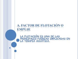 A. FACTOR DE FLOTACIÓN O EMPUJELa flotación es una de las principales fuerzas implicadas en la terapia acuática.