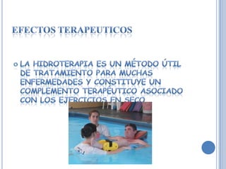 Efectos terapeuticosLa hidroterapia es un método útil de tratamiento para muchas enfermedades y constituye un complemento terapéutico asociado con los ejercicios en seco.