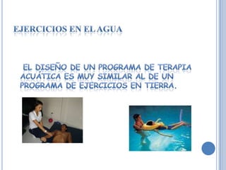 EJERCICIOS EN EL AGUA   El diseño de un programa de terapia acuática es muy similar al de un programa de ejercicios en tierra.