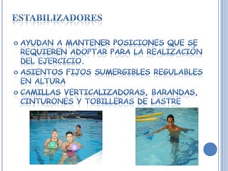 estabilizadoresAyudan a mantener posiciones que se requieren adoptar para la realización del ejercicio.Asientos fijos sumergibles regulables en alturaCamillas verticalizadoras, barandas, cinturones y tobilleras de lastre