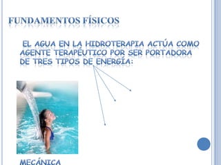 FUNDAMENTOS FÍSICOS   El agua en la hidroterapia actúa como agente terapéutico por ser portadora de tres tipos de energía:                                                                TÉRMICA                          QUÍMICA                                                 MECÁNICA