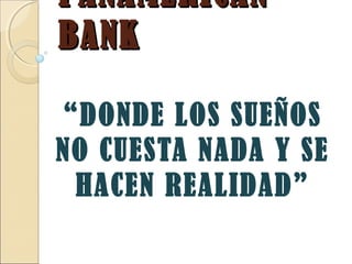 PANAMERICANPANAMERICAN
BANKBANK
“DONDE LOS SUEÑOS
NO CUESTA NADA Y SE
HACEN REALIDAD”
 
