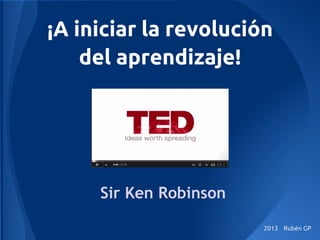 ¡A iniciar la revolución
del aprendizaje!
Sir Ken Robinson
2013 Rubén GP
 