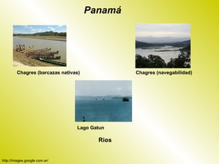 Panamá




        Chagres (barcazas nativas)            Chagres (navegabilidad)




                                Lago Gatun

                                       Rios


http://images.google.com.ar/
 