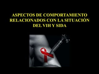 ASPECTOS DE COMPORTAMIENTO
RELACIONADOS CON LA SITUACIÓN
DEL VIH Y SIDA
 