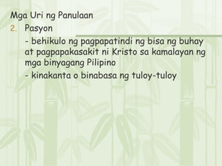 Mga Uri ng Panulaan Pasyon - behikulo ng pagpapatindi ng bisa ng buhay at pagpapakasakit ni Kristo sa kamalayan ng mga binyagang Pilipino - kinakanta o binabasa ng tuloy-tuloy 