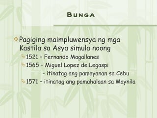 Bunga Pagiging maimpluwensya ng mga Kastila sa Asya simula noong 1521 – Fernando Magallanes 1565 – Miguel Lopez de Legaspi   - itinatag ang pamayanan sa Cebu 1571 – itinatag ang pamahalaan sa Maynila 