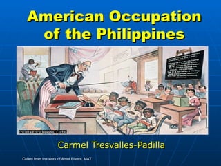American Occupation
   of the Philippines




                    Carmel Tresvalles-Padilla
Culled from the work of Arnel Rivera, MAT
 