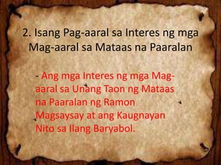 2. Isang Pag-aaral sa Interes ng mga
Mag-aaral sa Mataas na Paaralan
- Ang mga Interes ng mga Mag-
aaral sa Unang Taon ng Mataas
na Paaralan ng Ramon
Magsaysay at ang Kaugnayan
Nito sa Ilang Baryabol.
 