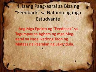 4. Isang Paag-aaral sa Bisa ng
“Feedback” sa Natamo ng mga
Estudyante
- Ang Mga Epekto ng “Feedback” sa
Tagumpay sa Agham ng mga Mag-
aaral na Nasa Ikatlong Taon ng
Mataas na Paaralan ng Lakandula.
 