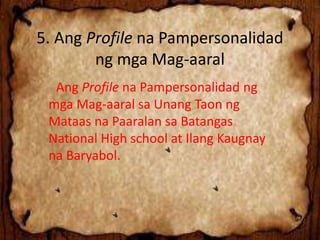5. Ang Profile na Pampersonalidad
ng mga Mag-aaral
- Ang Profile na Pampersonalidad ng
mga Mag-aaral sa Unang Taon ng
Mataas na Paaralan sa Batangas
National High school at Ilang Kaugnay
na Baryabol.
 