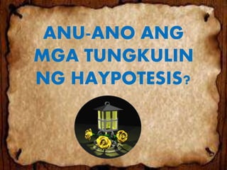 ANU-ANO ANG
MGA TUNGKULIN
NG HAYPOTESIS?
 