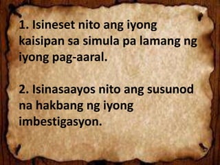 1. Isineset nito ang iyong
kaisipan sa simula pa lamang ng
iyong pag-aaral.
2. Isinasaayos nito ang susunod
na hakbang ng iyong
imbestigasyon.
 