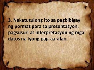 3. Nakatutulong ito sa pagbibigay
ng pormat para sa presentasyon,
pagsusuri at interpretasyon ng mga
datos na iyong pag-aaralan.
 