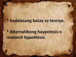 * Kadalasang batay sa teoriya.
* Alternatibong haypotesis o
research hypothesis.
 