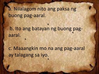 a. Nilalagom nito ang paksa ng
buong pag-aaral.
b. Ito ang batayan ng buong pag-
aaral.
c. Maaangkin mo na ang pag-aaral
ay talagang sa iyo.
 