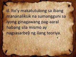 d. Ito’y makatutulong sa ibang
mananaliksik na sumangguni sa
iyong ginagawang pag-aaral
habang sila mismo ay
nagsasarbey ng ilang teoriya.
 