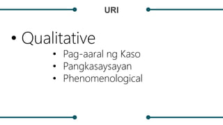 URI
• Qualitative
• Pag-aaral ng Kaso
• Pangkasaysayan
• Phenomenological
 