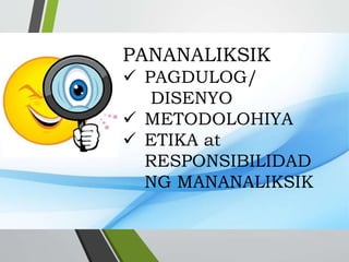 PANANALIKSIK
 PAGDULOG/
DISENYO
 METODOLOHIYA
 ETIKA at
RESPONSIBILIDAD
NG MANANALIKSIK
 
