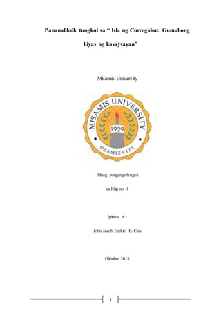 1
Pananaliksik tungkol sa “ Isla ng Corregidor: Gumuhong
hiyas ng kasaysayan”
Misamis University
Bilang pangangailangan
sa Filipino 1
Ipinasa ni :
John Jacob Ezekiel B. Cais
Oktubre 2018
 