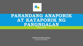 PANANDANG ANAPORIK
AT KATAPORIK NG
PANGNGALAN
PANGHALIP
ERWIN GELOMIO MANEJE
GURO SA FILIPINO 7
 