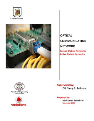 OPTICAL
COMMUNICATION
NETWORK
Passive Optical Networks
Active Optical Networks
Supervised by: -
DR. Samy S. Soliman
Prepared by: -
Mohamed Sewailam
November 2020
 