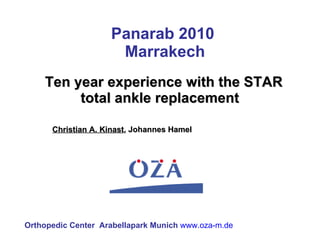 Panarab 2010  Marrakech Ten year experience with the STAR total ankle replacement  Christian A. Kinast , Johannes Hamel Orthopedic Center  Arabellapark Munich  www.oza-m.de 