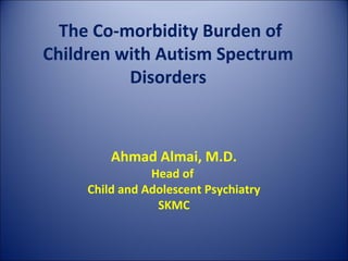 The Co-morbidity Burden of
Children with Autism Spectrum
          Disorders



         Ahmad Almai, M.D.
                Head of
     Child and Adolescent Psychiatry
                 SKMC
 