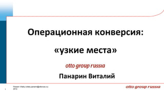 Операционная конверсия:
                                                    «узкие места»

                                                     Панарин Виталий
    Panarin Vitaliy (vitaliy.panarin@ottoruss.ru)
1   2012
 