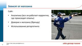 Зависят от магазина
        Сайт:
        • Аналитика (все ли работает корректно,
          где происходят отвалы)
        • Доверие к магазину (бренду)
        • Использование ретаргетинга




     Panarin Vitaliy (vitaliy.panarin@ottoruss.ru)
10   2012
 