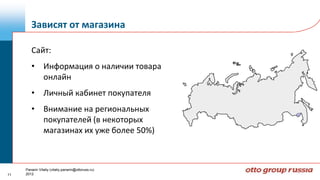 Зависят от магазина

        Сайт:
        • Информация о наличии товара
          онлайн
        • Личный кабинет покупателя
        • Внимание на региональных
          покупателей (в некоторых
          магазинах их уже более 50%)



     Panarin Vitaliy (vitaliy.panarin@ottoruss.ru)
11   2012
 