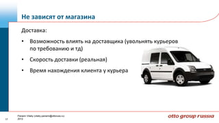 Не зависят от магазина
        Доставка:
        • Возможность влиять на доставщика (увольнять курьеров
          по требованию и тд)
        • Скорость доставки (реальная)
        • Время нахождения клиента у курьера




     Panarin Vitaliy (vitaliy.panarin@ottoruss.ru)
17   2012
 