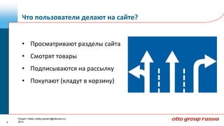 Что пользователи делают на сайте?


       • Просматривают разделы сайта
       • Смотрят товары
       • Подписываются на рассылку
       • Покупают (кладут в корзину)




    Panarin Vitaliy (vitaliy.panarin@ottoruss.ru)
4   2012
 