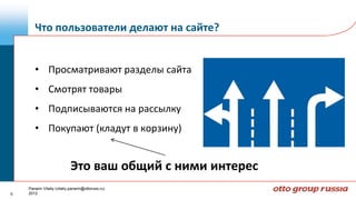 Что пользователи делают на сайте?


       • Просматривают разделы сайта
       • Смотрят товары
       • Подписываются на рассылку
       • Покупают (кладут в корзину)


                            Это ваш общий с ними интерес
    Panarin Vitaliy (vitaliy.panarin@ottoruss.ru)
5   2012
 