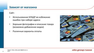 Зависят от магазина
       Сайт:
       •       Использование КЛАДР во избежание
               ошибок при наборе адреса
       •       Хорошие фотографии и описание товара
               (возможно добавление видео)
       •       Различные варианты оплаты




    Panarin Vitaliy (vitaliy.panarin@ottoruss.ru)
8   2012
 