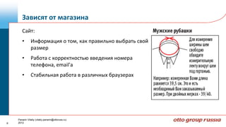 Зависят от магазина
       Сайт:
       •       Информация о том, как правильно выбрать свой
               размер
       •       Работа с корректностью введения номера
               телефона, email'a
       •       Стабильная работа в различных браузерах




    Panarin Vitaliy (vitaliy.panarin@ottoruss.ru)
9   2012
 