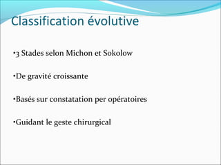 Classification évolutive
•3 Stades selon Michon et Sokolow
•De gravité croissante
•Basés sur constatation per opératoires
•Guidant le geste chirurgical
 