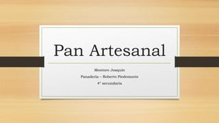 Pan Artesanal
Montoro Joaquín
Panadería – Roberto Piedemonte
4° secundaria
 