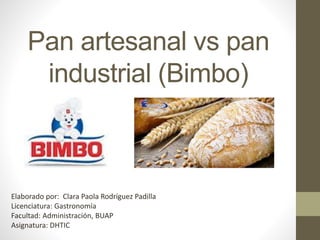 Pan artesanal vs pan
industrial (Bimbo)
Elaborado por: Clara Paola Rodríguez Padilla
Licenciatura: Gastronomía
Facultad: Administración, BUAP
Asignatura: DHTIC
 