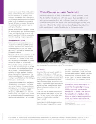 SUCCESSSTORY:DeluxeAustraliaINDUSTRY:MEDIAandentertainment
© 2013 Panasas, Inc. All rights reserved. Panasas, the Panasas logo, ActiveStor, PanFS and DirectFlow are trademarks or registered trademarks of Panasas, Inc., in the U.S.
and/or other countries. All other trademarks, registered trademarks, trade names, company names and service marks are the respective properties of their holders.
The Result
ActiveStor 14 is a particularly good fit for
Media and Entertainment (M&E) environ-
ments because metadata is served on SSD,
which can be up to 1000 times faster than
spinning media and therefore very effec-
tive at improving overall performance. The
benefit is immediately noted by VFX artists
who do not have to wait for their files to
upload to their workstations or to save
their work.
“I love how easy ActiveStor was to install.
When it arrived, we opened the box and
had it up and running in just a few hours.
It was very close to ‘plug-and-play’,”
Roperti added.
Another plus for M&E applications is that
ActiveStor supports a global namespace.
The entire configured capacity of the
solution is presented as a single, very large
volume. Deluxe does not need to have ded-
icated volumes to separate renders from
artists. There is no need to ‘data wrangle’
rendered frames from a separate volume.
“ActiveStor performance was so
good that it exposed previously
hidden network bottlenecks.
ActiveStor 14 is that fast, and the
Panasas team helped us debug
those problems, even though they
were ‘outside the box’ for them,”
Michael Roperti
Head of Production, Deluxe Australia
Efficient Storage Increases Productivity
“Panasas ActiveStor 14 helps us to deliver a better product, faster.
We do not have to contend with disk usage ‘busy periods’ or live
with out-of-hours renders. We no longer have idle, cranky artists,
unable to work when the render farm is hammering the storage. We
are more efficient. Our artists are now busy, happy and productive,”
—Michael Roperti, Head of Production at Deluxe Australia
renders can increase. While distributed ren-
dering benefits from scaling performance
because frames can be rendered more
quickly, it also benefits from capacity scal-
ing. Those two seemingly competing paths
create conflict in legacy storage systems
because different methods of distributing
the workload tend to favor one type of
scaling over the other.
Panasas ActiveStor and the PanFS®
parallel
file system scales in both dimensions equal-
ly well and when both performance and
capacity scale linearly, it becomes possible
to render very large images very quickly.
The Panasas Solution
Deluxe’s former storage systems were an
amalgamation of hardware RAID control-
lers, disks and enclosures. The company
was looking for a solution with better
performance and room to grow and was
also easy to manage.
“We work with file-based workflows, so file-
based storage made sense; our rendering
is distributed, so a storage solution based
on scale-out NAS and a parallel file system
seemed like a good fit, “Roperti said.
“Our evaluation process consisted of run-
ning 50 ‘disk thumping’ scripts on 30 VFX
workstations, 150 separate jobs, to beat
up the storage. The performance from
ActiveStor 14 stood head and shoulders
above offerings from other vendors. The
fully integrated parallel file system and the
intelligent use of Solid State Disk (SSD) gave
Deluxe some great results.
“We estimated that we would need about
100 spindles in other vendors’ configura-
tions to get the same throughput we were
getting during our evaluation process from
a single ActiveStor 14 shelf with 80TB
of capacity, 92GB of SSD cache and one
‘director blade’. The way the PanFS parallel
file system transparently manages metada-
ta is also pretty impressive,” he continued.
051420131107
Deluxe Australia digital artists create compelling 2D and 3D VFX with powerful workstations, leading
edge software and high performance scale out NAS from Panasas.
 