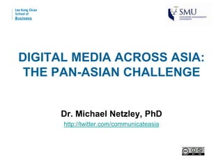 DIGITAL MEDIA ACROSS ASIA:
 THE PAN-ASIAN CHALLENGE


     Dr. Michael Netzley, PhD
      http://twitter.com/communicateasia
 